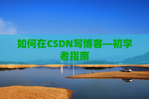 如何在CSDN写博客—初学者指南
